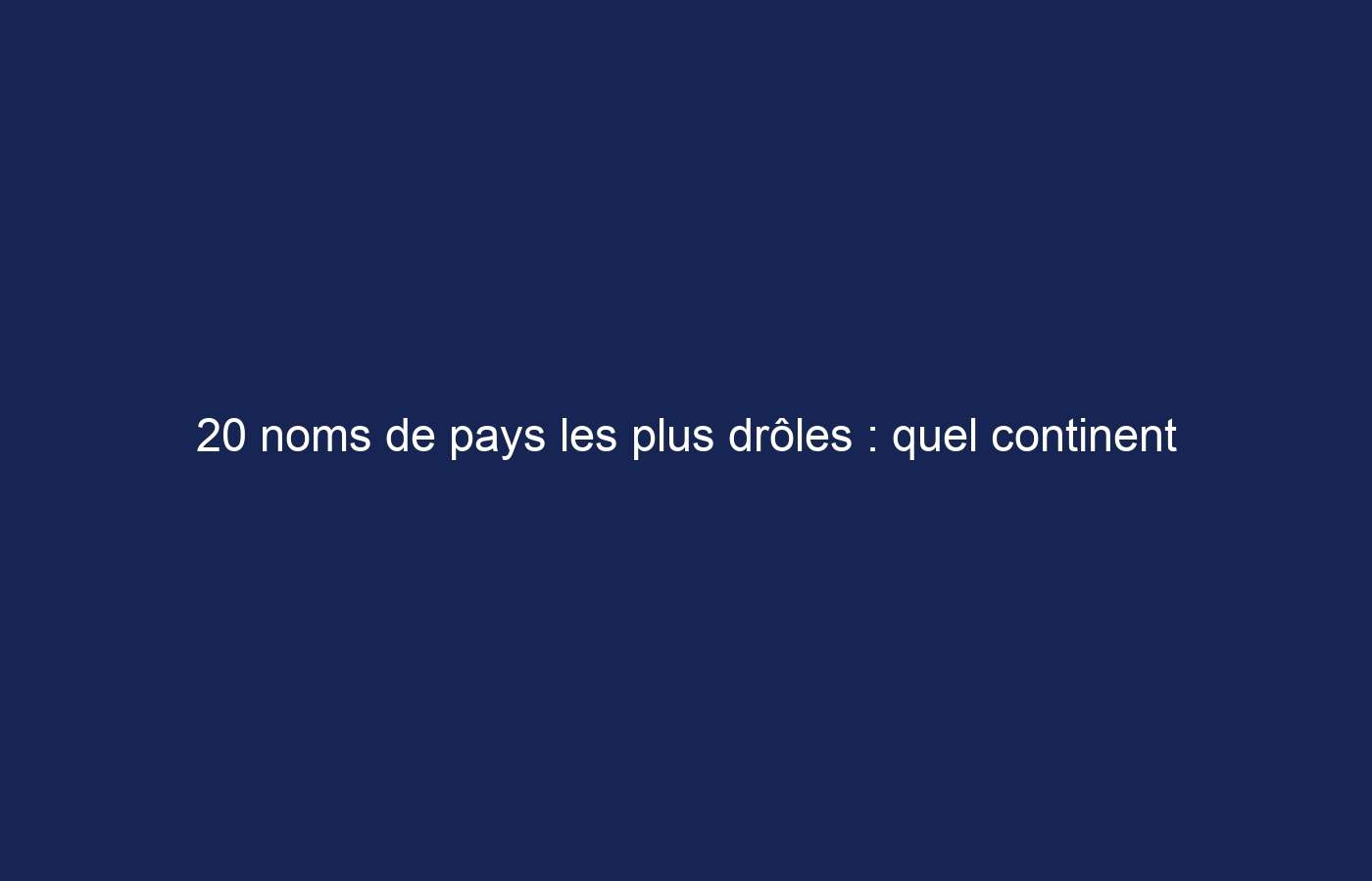 20 noms de pays les plus drôles : quel continent est le plus représenté ?