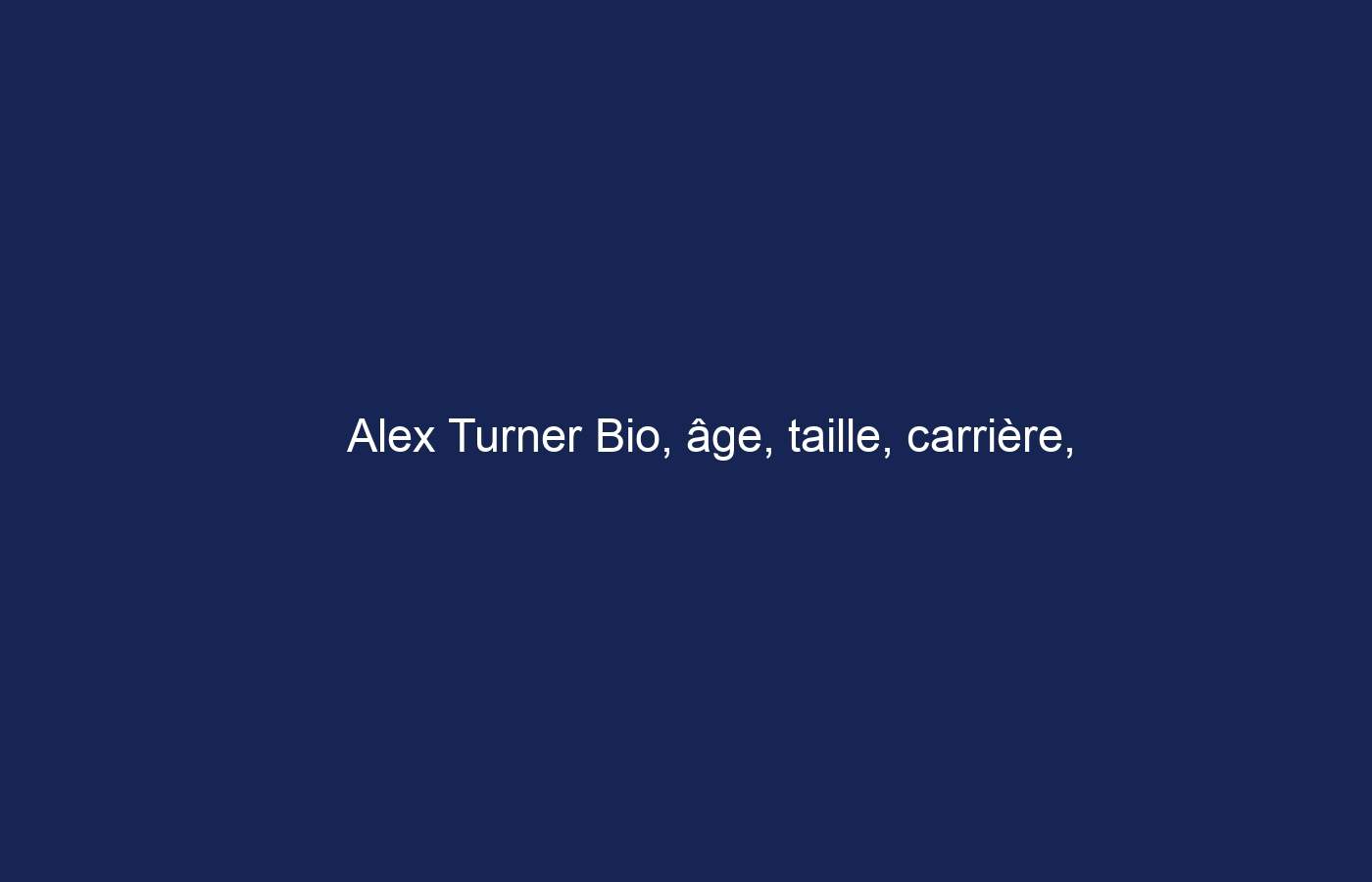 Alex Turner Bio, âge, taille, carrière, épouse, enfants, valeur nette