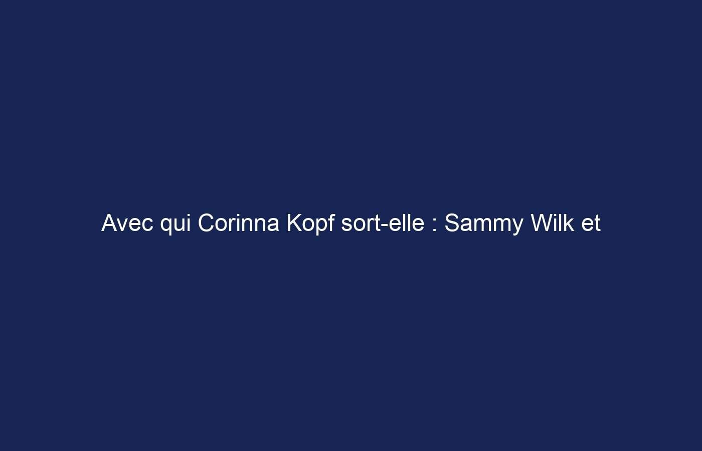 Avec qui Corinna Kopf sort-elle : Sammy Wilk et ses relations passées