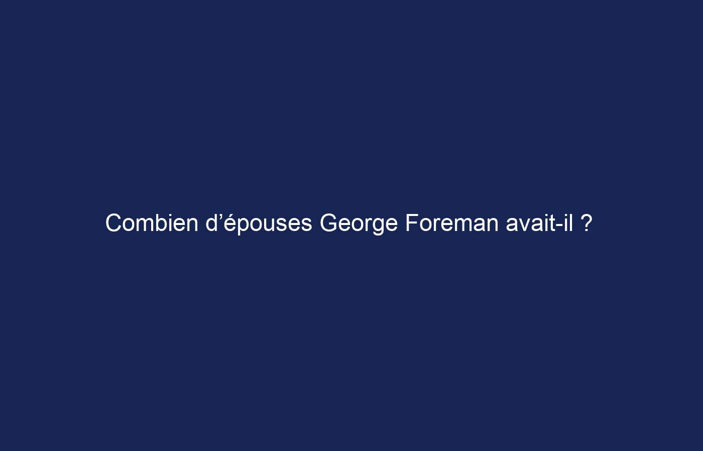 Combien d’épouses George Foreman avait-il ?  Explorer le parcours conjugal des boxeurs