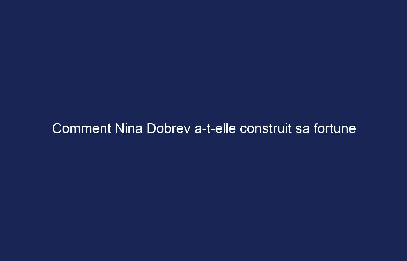 Comment Nina Dobrev a-t-elle construit sa fortune de 11 millions de dollars ?