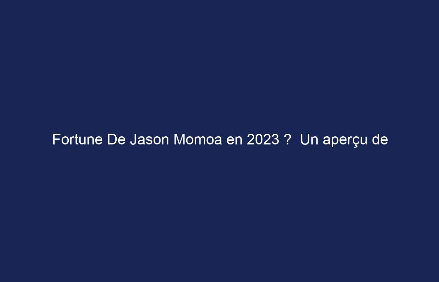 Fortune De Jason Momoa en 2023 ?  Un aperçu de la fortune d’Aquaman