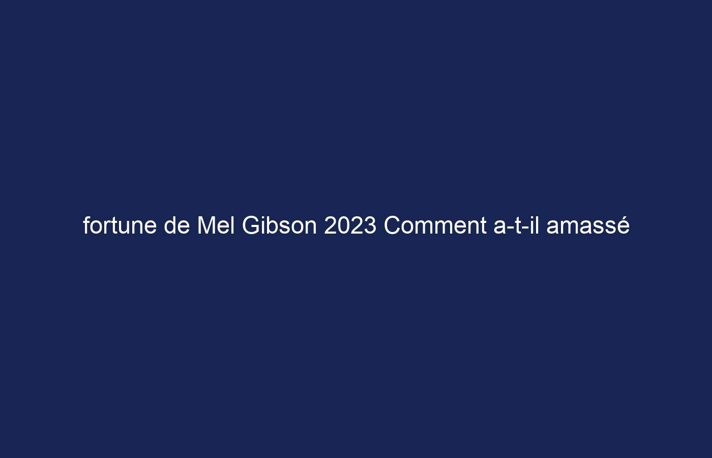 fortune de Mel Gibson 2023 Comment a-t-il amassé sa fortune de 425 millions de dollars ?