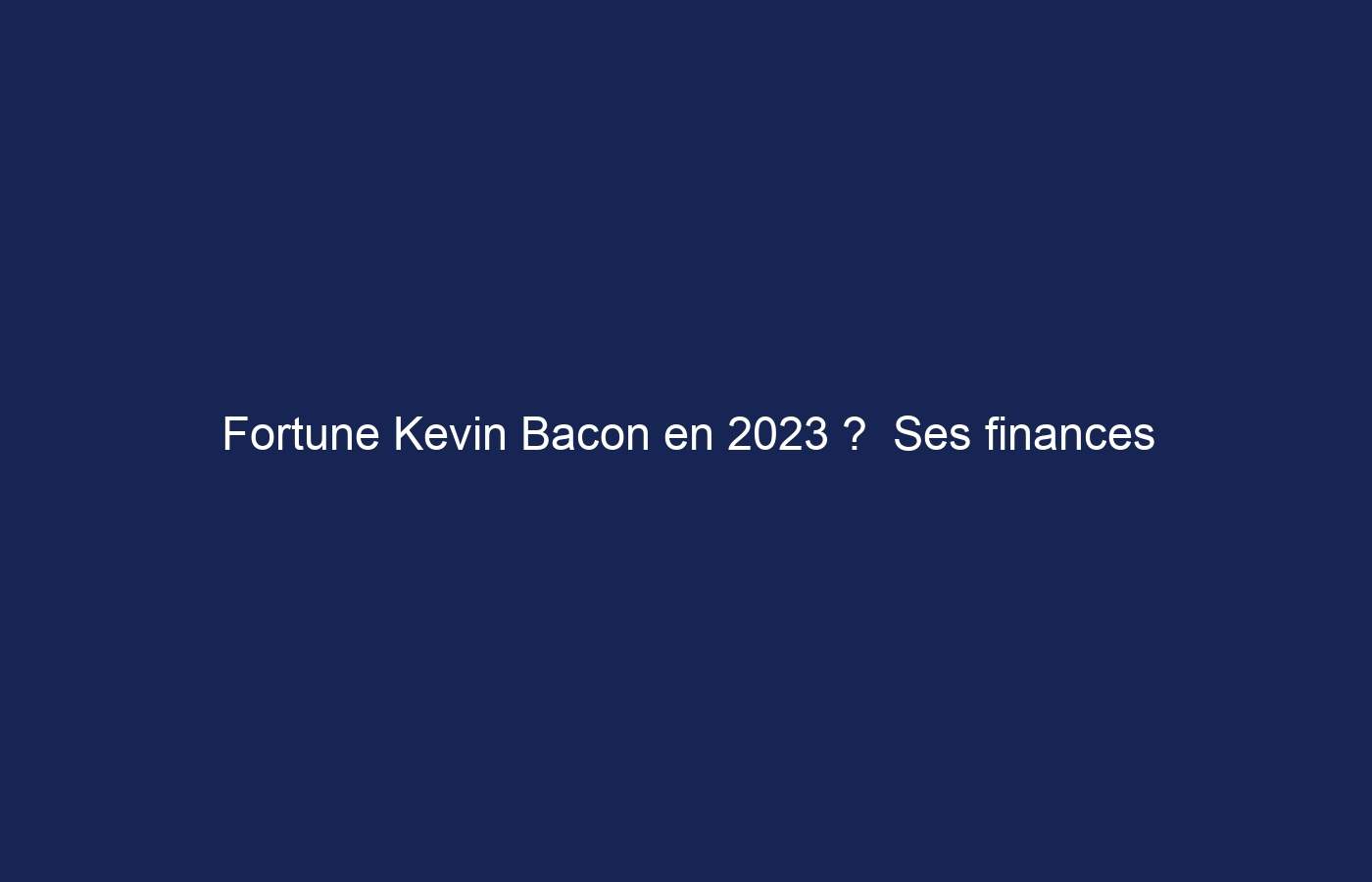 Fortune Kevin Bacon en 2023 ?  Ses finances