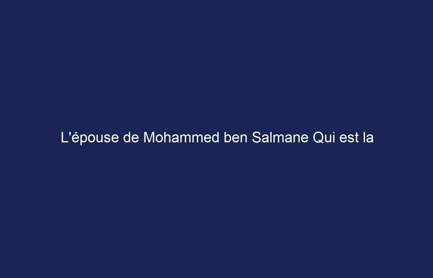 L’épouse de Mohammed ben Salmane Qui est la princesse Sara bint Mashour Al Saud ?