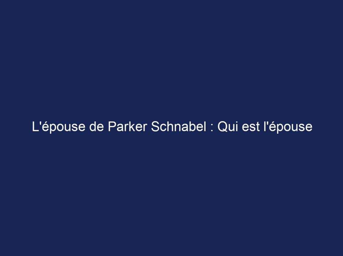 L’épouse de Parker Schnabel : Qui est l’épouse de Parker Schnabel ?