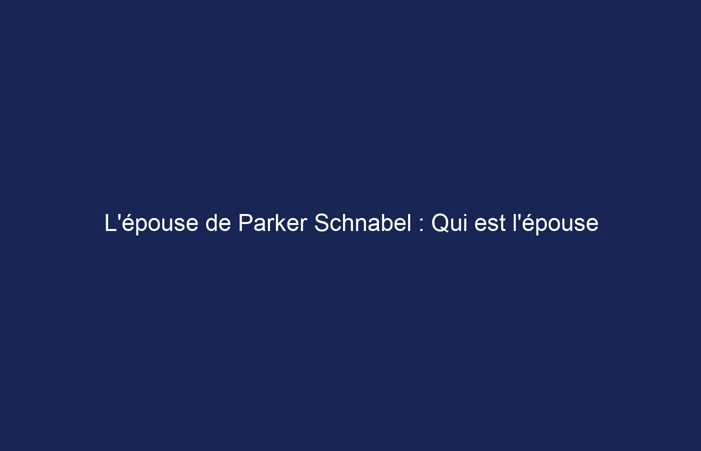 L’épouse de Parker Schnabel : Qui est l’épouse de Parker Schnabel ?