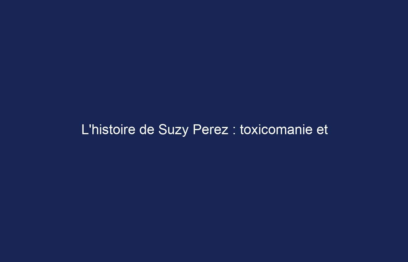 L’histoire de Suzy Perez : toxicomanie et dernières mises à jour