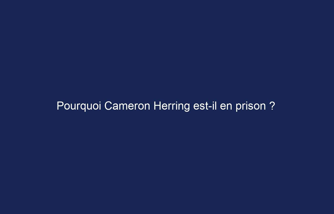 Pourquoi Cameron Herring est-il en prison ?  Cameron Herring – Biographie, âge, épouse, enfants et plus