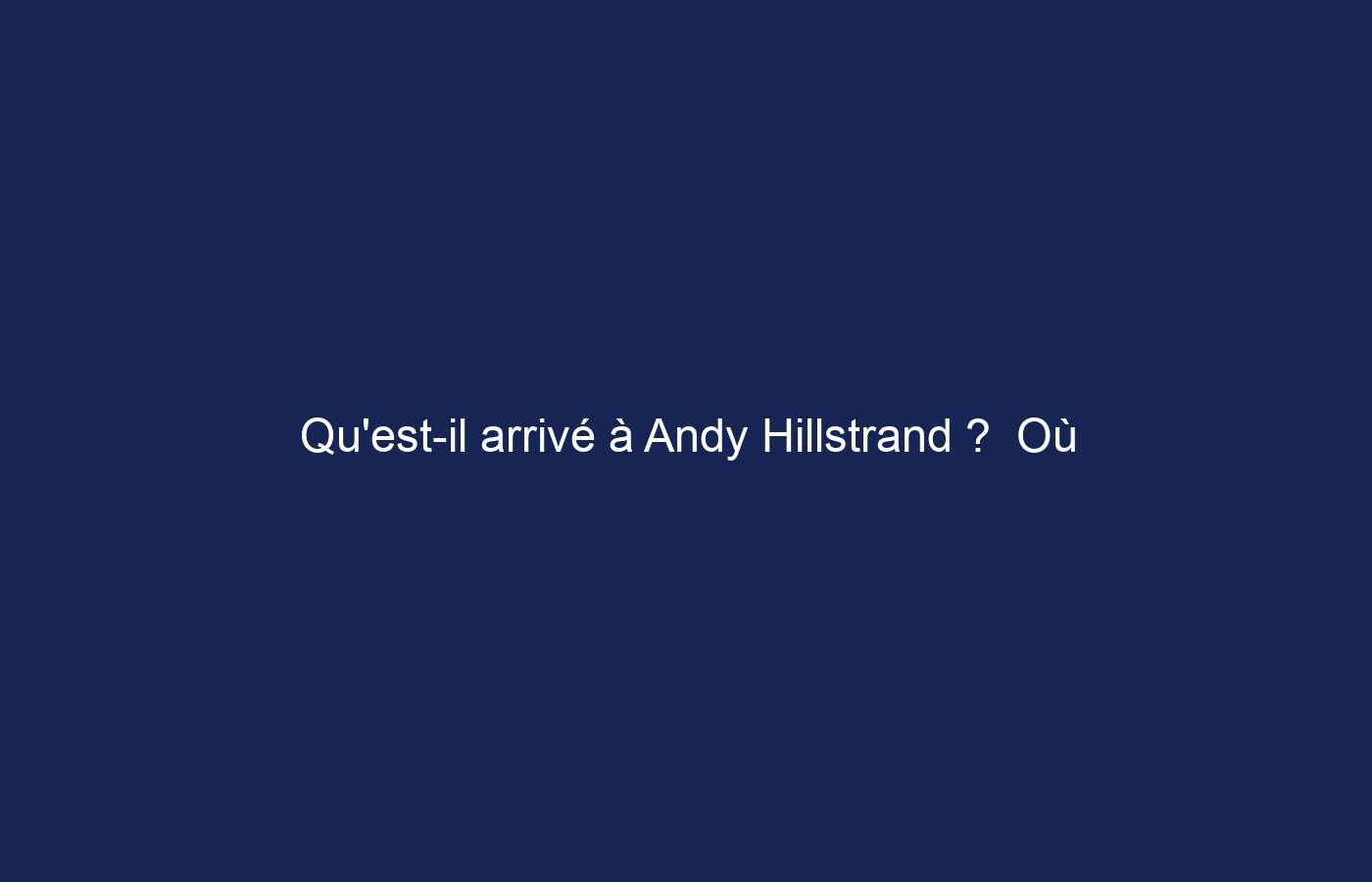 Qu’est-il arrivé à Andy Hillstrand ?  Où est-il maintenant