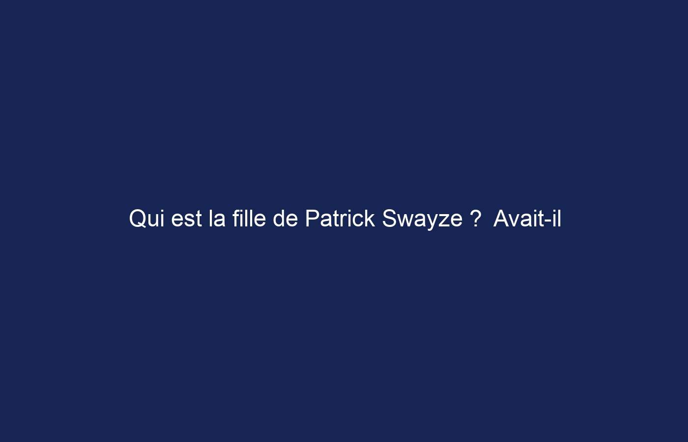 Qui est la fille de Patrick Swayze ?  Avait-il vraiment des enfants ?