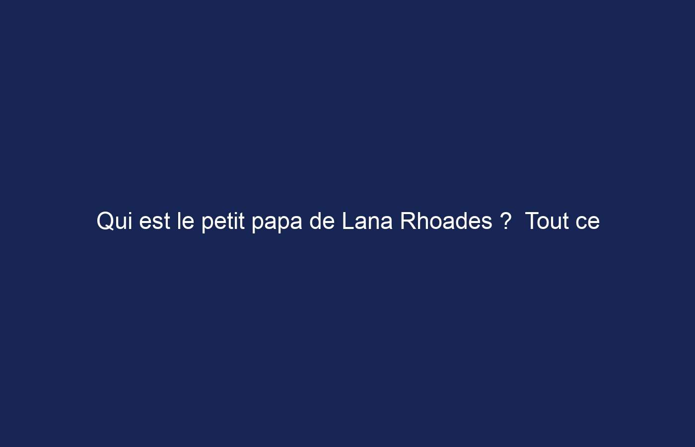 Qui est le petit papa de Lana Rhoades ?  Tout ce que vous devez savoir