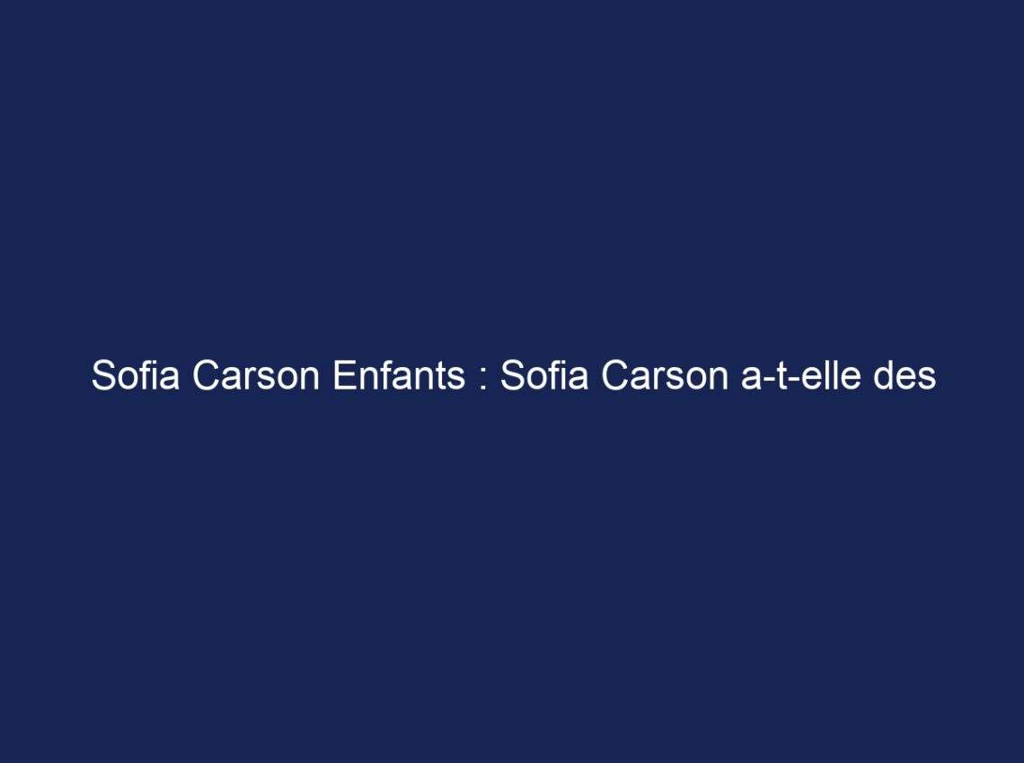 Sofia Carson Enfants : Sofia Carson a-t-elle des enfants ?