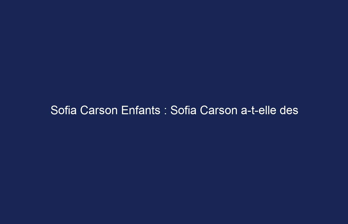 Sofia Carson Enfants : Sofia Carson a-t-elle des enfants ?