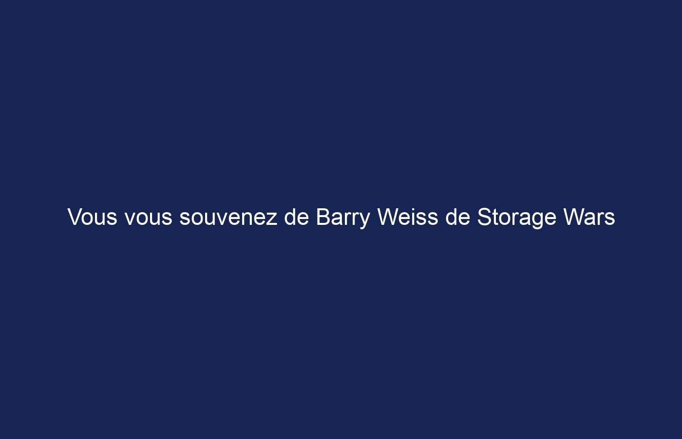 Vous vous souvenez de Barry Weiss de Storage Wars ?  Où est-il maintenant