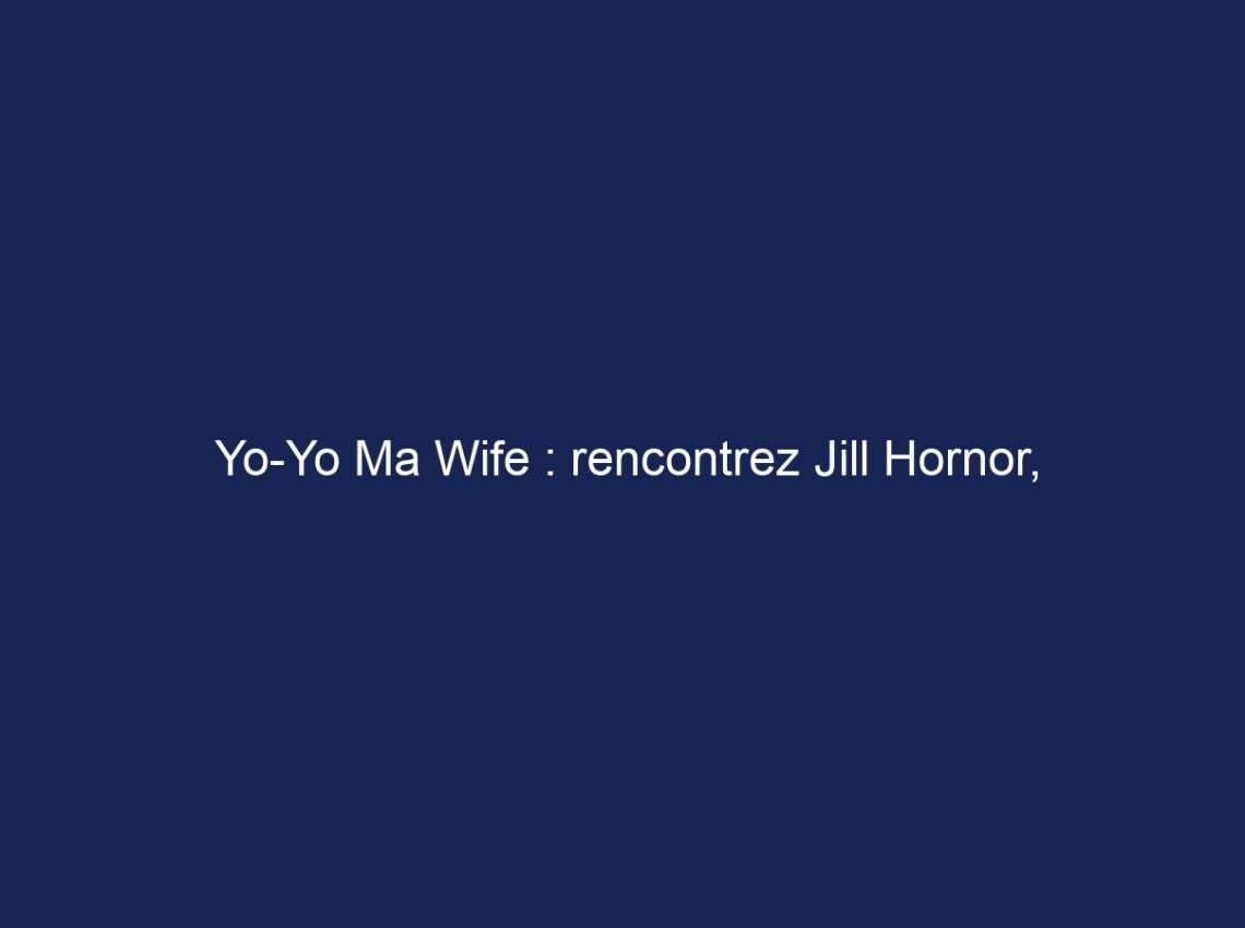 Yo-Yo Ma Wife : rencontrez Jill Hornor, biographie, âge, valeur nette et plus